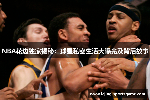 NBA花边独家揭秘：球星私密生活大曝光及背后故事