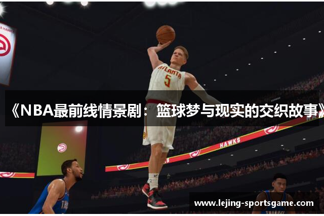 《NBA最前线情景剧：篮球梦与现实的交织故事》